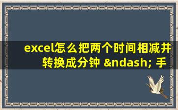 excel怎么把两个时间相减并转换成分钟 – 手机爱问